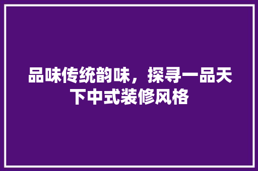 品味传统韵味，探寻一品天下中式装修风格