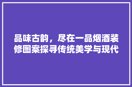 品味古韵，尽在一品烟酒装修图案探寻传统美学与现代家居的交融