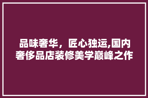 品味奢华，匠心独运,国内奢侈品店装修美学巅峰之作