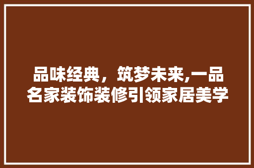品味经典，筑梦未来,一品名家装饰装修引领家居美学新风尚 住宅建筑设计