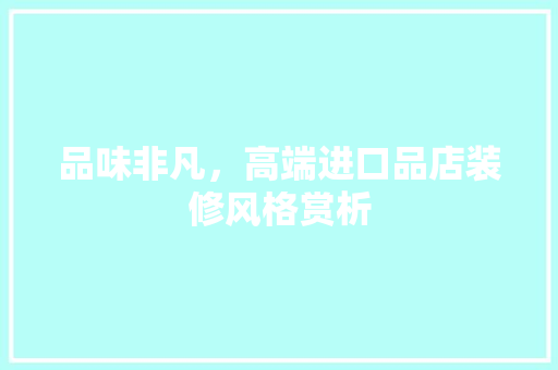品味非凡，高端进口品店装修风格赏析