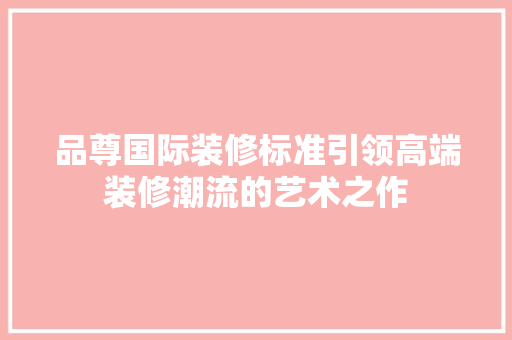 品尊国际装修标准引领高端装修潮流的艺术之作