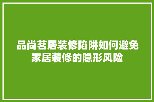品尚茗居装修陷阱如何避免家居装修的隐形风险