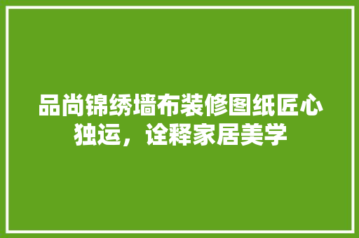 品尚锦绣墙布装修图纸匠心独运，诠释家居美学