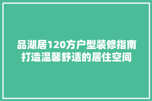 品湖居120方户型装修指南打造温馨舒适的居住空间