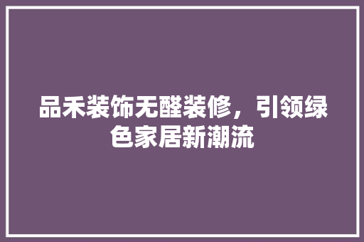 品禾装饰无醛装修，引领绿色家居新潮流