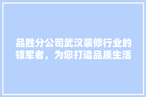 品胜分公司武汉装修行业的领军者，为您打造品质生活空间