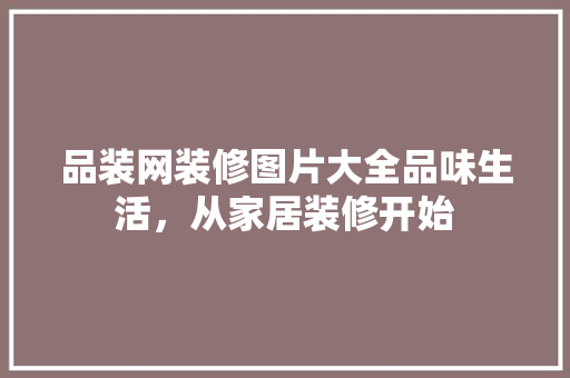 品装网装修图片大全品味生活，从家居装修开始