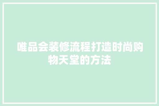 唯品会装修流程打造时尚购物天堂的方法