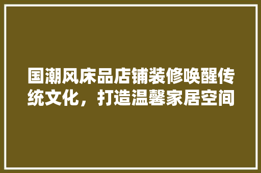 国潮风床品店铺装修唤醒传统文化，打造温馨家居空间