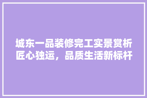 城东一品装修完工实景赏析匠心独运，品质生活新标杆