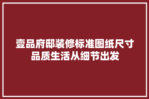 壹品府邸装修标准图纸尺寸品质生活从细节出发