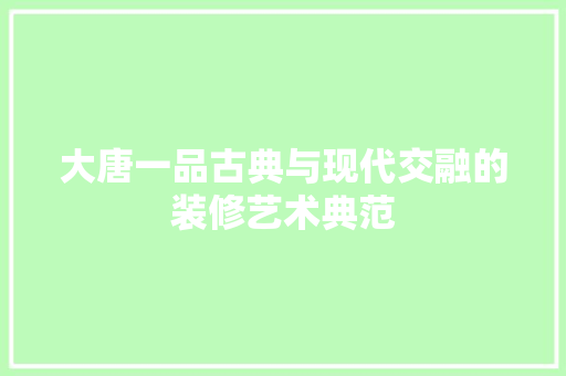 大唐一品古典与现代交融的装修艺术典范