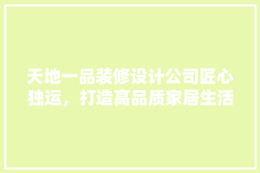 天地一品装修设计公司匠心独运，打造高品质家居生活