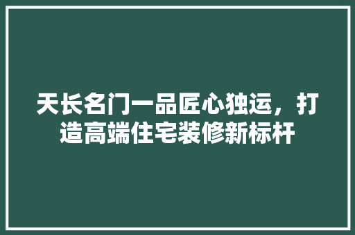 天长名门一品匠心独运，打造高端住宅装修新标杆