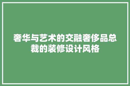 奢华与艺术的交融奢侈品总裁的装修设计风格