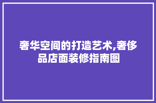 奢华空间的打造艺术,奢侈品店面装修指南图 住宅建筑设计