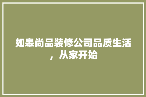 如皋尚品装修公司品质生活，从家开始