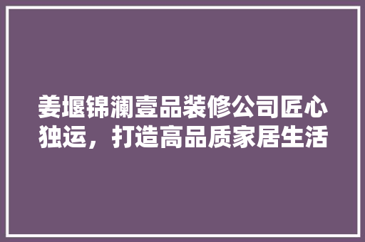 姜堰锦澜壹品装修公司匠心独运，打造高品质家居生活 建筑设计