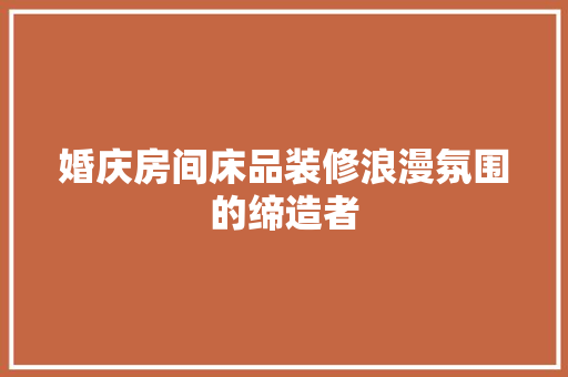 婚庆房间床品装修浪漫氛围的缔造者