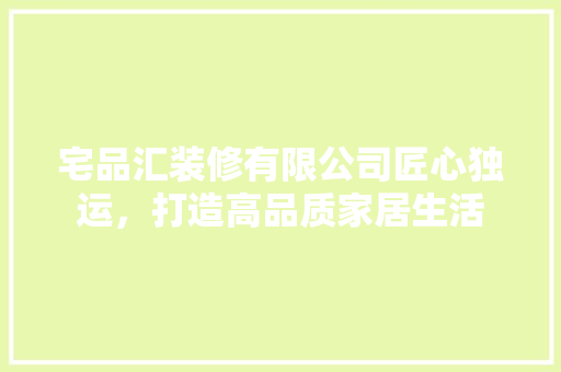 宅品汇装修有限公司匠心独运，打造高品质家居生活