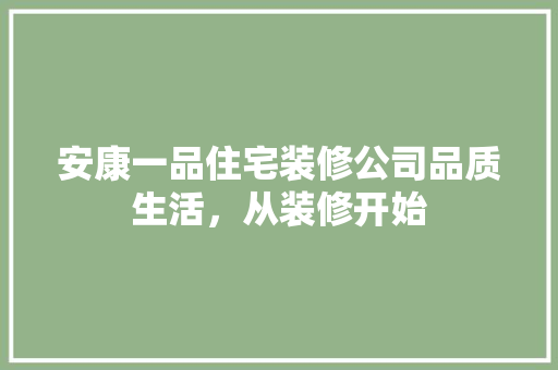 安康一品住宅装修公司品质生活，从装修开始