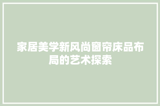 家居美学新风尚窗帘床品布局的艺术探索 新型材料