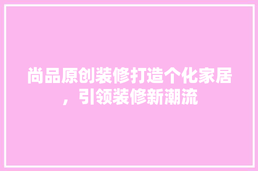尚品原创装修打造个化家居，引领装修新潮流