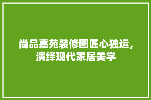 尚品嘉苑装修图匠心独运，演绎现代家居美学