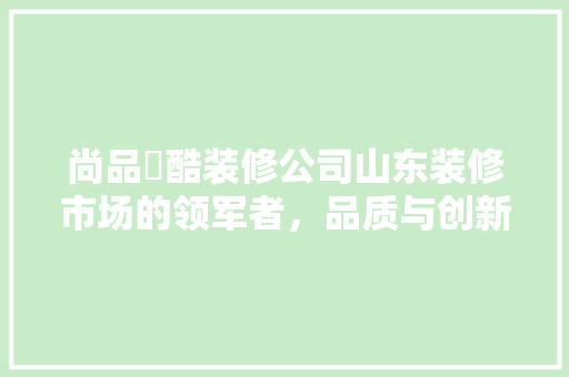 尚品孖酷装修公司山东装修市场的领军者，品质与创新的完美结合