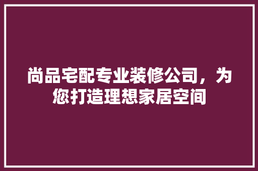 尚品宅配专业装修公司，为您打造理想家居空间