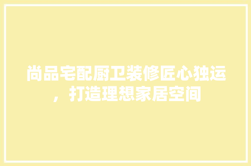 尚品宅配厨卫装修匠心独运，打造理想家居空间