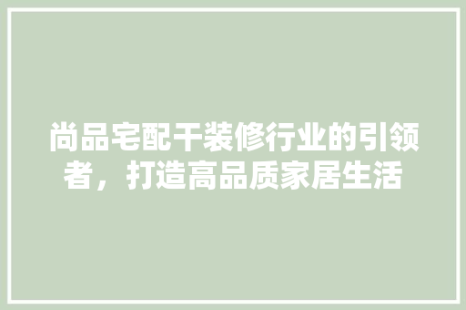 尚品宅配干装修行业的引领者，打造高品质家居生活