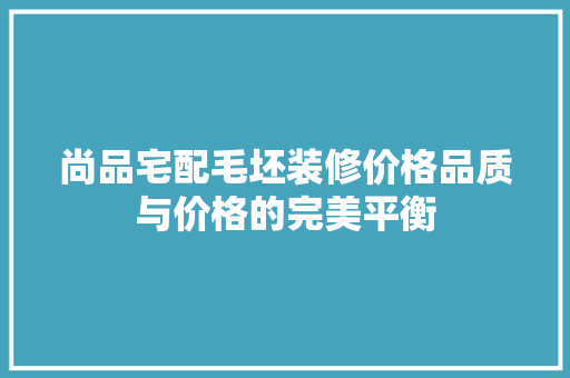 尚品宅配毛坯装修价格品质与价格的完美平衡