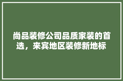 尚品装修公司品质家装的首选，来宾地区装修新地标