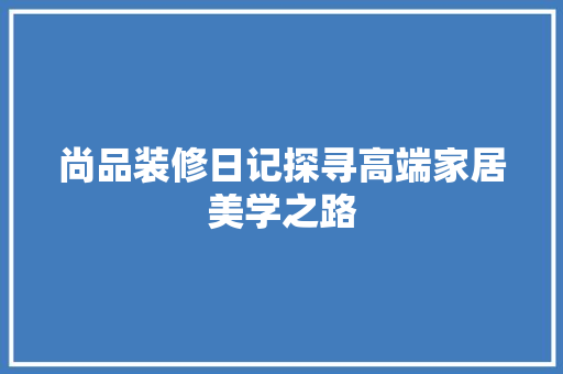 尚品装修日记探寻高端家居美学之路