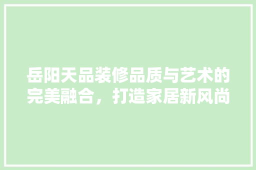 岳阳天品装修品质与艺术的完美融合，打造家居新风尚
