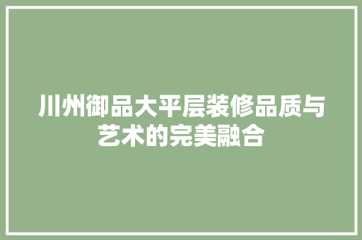 川州御品大平层装修品质与艺术的完美融合