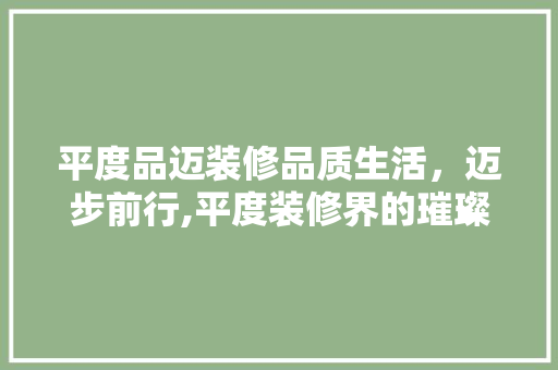 平度品迈装修品质生活，迈步前行,平度装修界的璀璨明珠