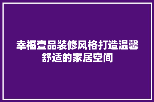 幸福壹品装修风格打造温馨舒适的家居空间