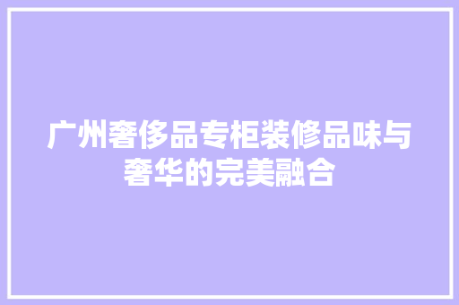 广州奢侈品专柜装修品味与奢华的完美融合