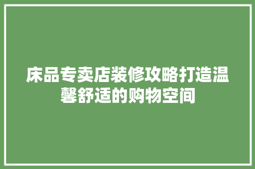 床品专卖店装修攻略打造温馨舒适的购物空间