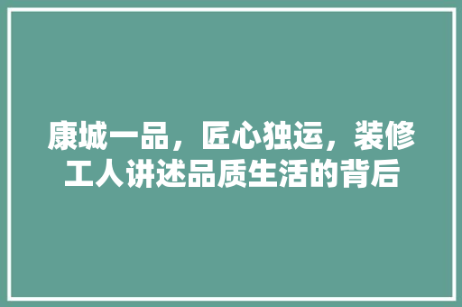 康城一品，匠心独运，装修工人讲述品质生活的背后