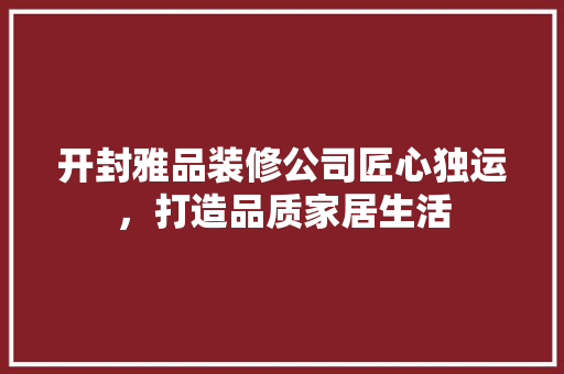 开封雅品装修公司匠心独运，打造品质家居生活