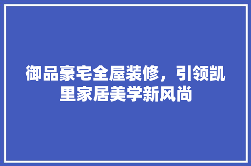御品豪宅全屋装修，引领凯里家居美学新风尚