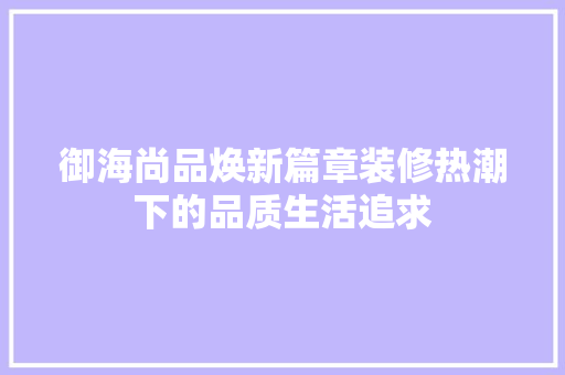 御海尚品焕新篇章装修热潮下的品质生活追求