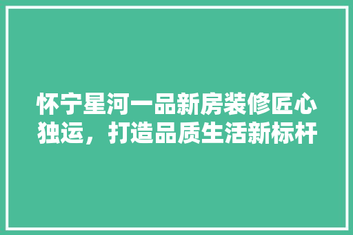 怀宁星河一品新房装修匠心独运，打造品质生活新标杆