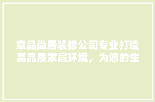 意品尚居装修公司专业打造高品质家居环境，为您的生活添彩