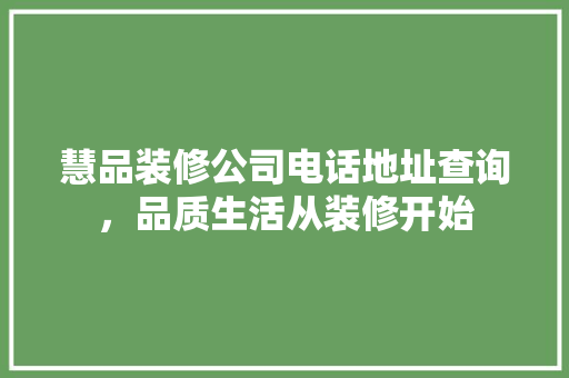 慧品装修公司电话地址查询，品质生活从装修开始