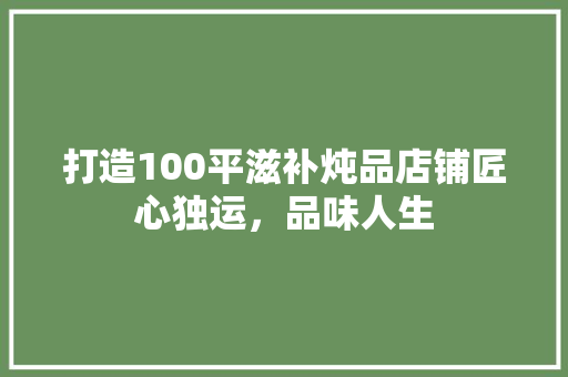 打造100平滋补炖品店铺匠心独运，品味人生